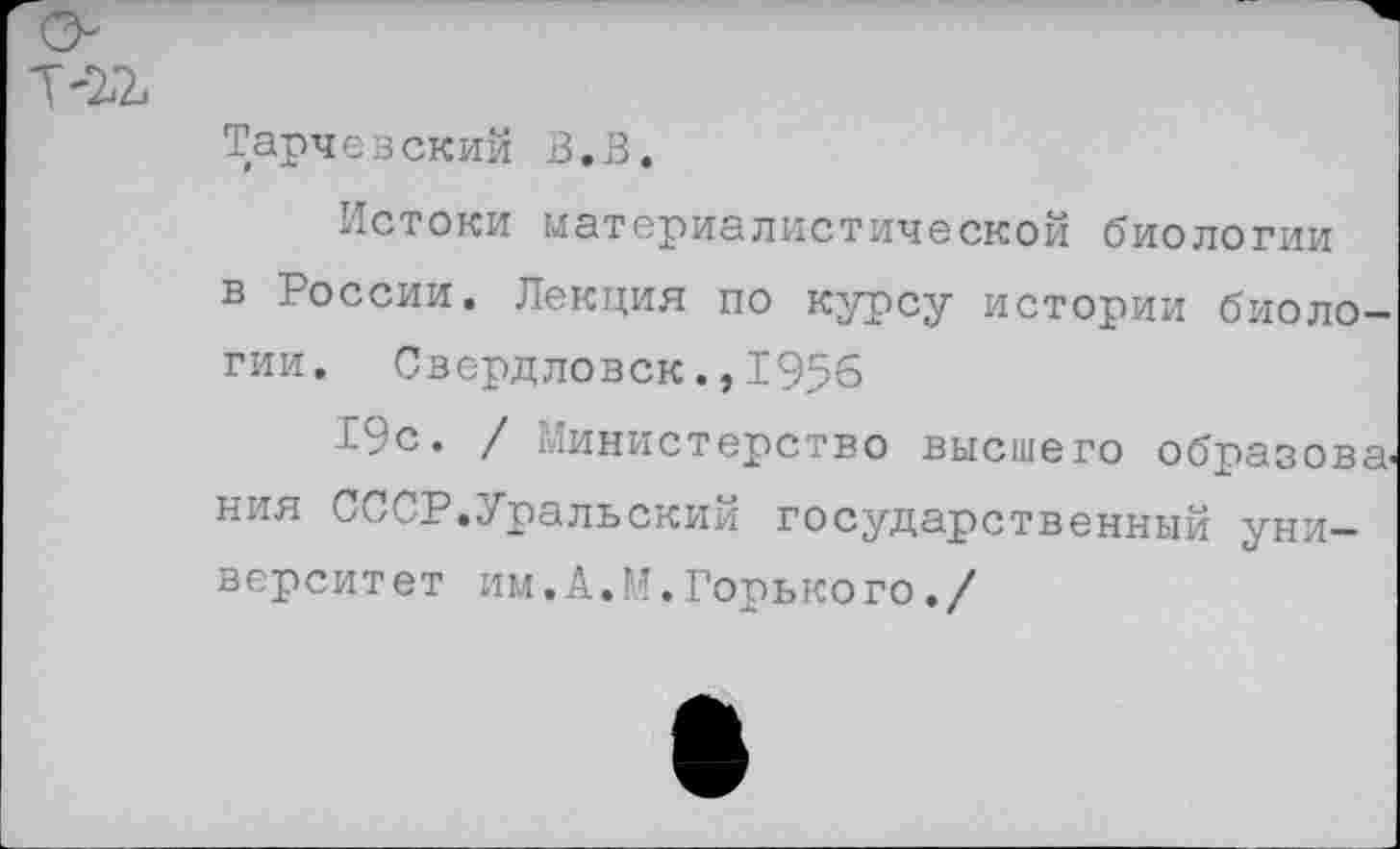 ﻿
Тарчевский В.В.
Истоки материалистической биологии в России. Лекция по курсу истории биологии. Свердловск.,1956
19с. / Министерство высшего образовав ния СССР.Уральский государственный университет им.А.М.Горького./